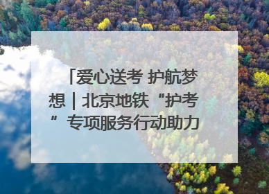 爱心送考 护航梦想｜北京地铁“护考”专项服务行动助力考生无忧赴考