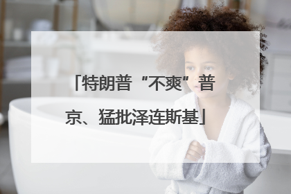 特朗普“不爽”普京、猛批泽连斯基