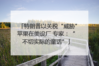 特朗普以关税“威胁”苹果在美设厂 专家：“不切实际的童话”