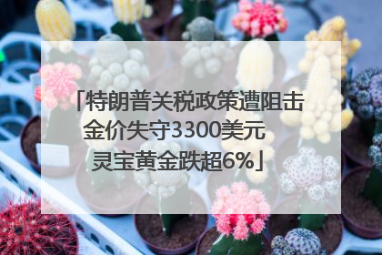 特朗普关税政策遭阻击金价失守3300美元 灵宝黄金跌超6%