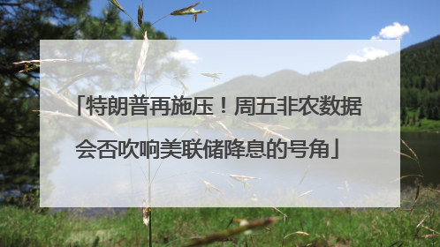 特朗普再施压！周五非农数据会否吹响美联储降息的号角