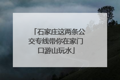 石家庄这两条公交专线带你在家门口游山玩水