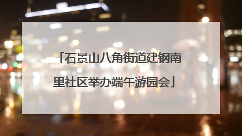 石景山八角街道建钢南里社区举办端午游园会