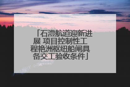 石澧航道迎新进展 项目控制性工程艳洲枢纽船闸具备交工验收条件