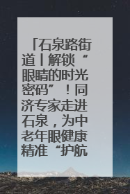 石泉路街道丨解锁“眼睛的时光密码”！同济专家走进石泉，为中老年眼健康精准“护航”