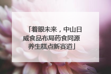 着眼未来，中山日威食品布局药食同源养生糕点新赛道