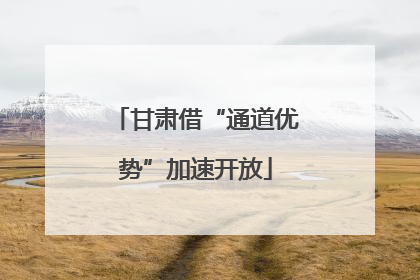 甘肃借“通道优势”加速开放