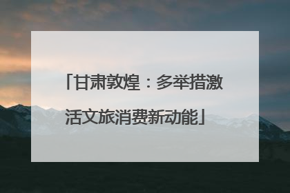 甘肃敦煌：多举措激活文旅消费新动能