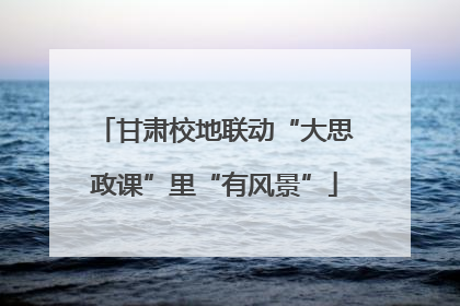 甘肃校地联动“大思政课”里“有风景”