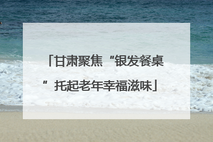 甘肃聚焦“银发餐桌”托起老年幸福滋味