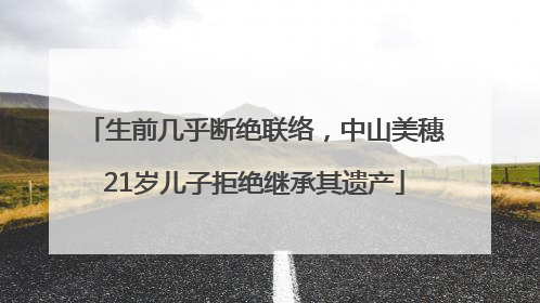 生前几乎断绝联络，中山美穗21岁儿子拒绝继承其遗产