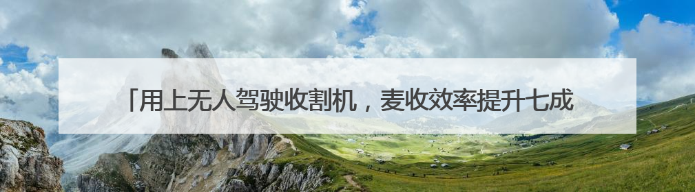 用上无人驾驶收割机，麦收效率提升七成多（经济聚焦·夏收里的“新选手”）
