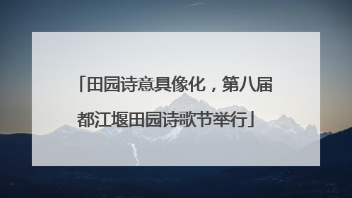 田园诗意具像化，第八届都江堰田园诗歌节举行