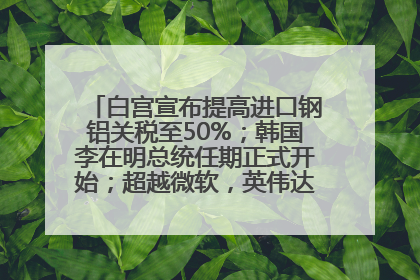 白宫宣布提高进口钢铝关税至50%；韩国李在明总统任期正式开始；超越微软，英伟达重回全球市值第一；华熙生物回应近期风波丨每经早参