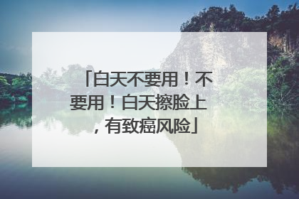 白天不要用！不要用！白天擦脸上，有致癌风险