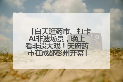 白天逛药市、打卡AI非遗场景，晚上看非遗大戏！天府药市在成都彭州开幕