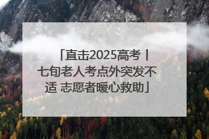直击2025高考丨七旬老人考点外突发不适 志愿者暖心救助