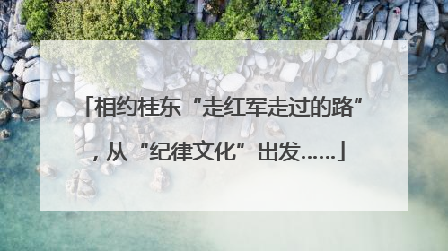 相约桂东“走红军走过的路”，从“纪律文化”出发……
