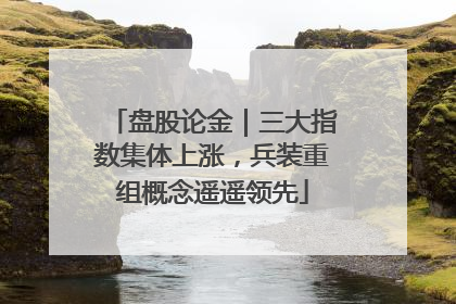 盘股论金｜三大指数集体上涨，兵装重组概念遥遥领先