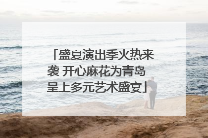 盛夏演出季火热来袭 开心麻花为青岛呈上多元艺术盛宴