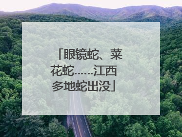 眼镜蛇、菜花蛇……江西多地蛇出没
