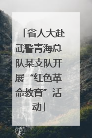 省人大赴武警青海总队某支队开展“红色革命教育”活动