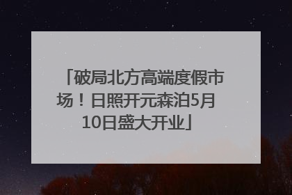 破局北方高端度假市场！日照开元森泊5月10日盛大开业