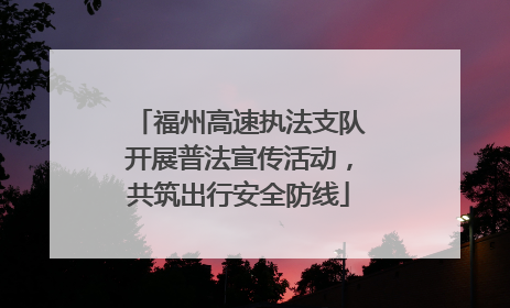 福州高速执法支队开展普法宣传活动，共筑出行安全防线