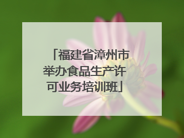福建省漳州市举办食品生产许可业务培训班
