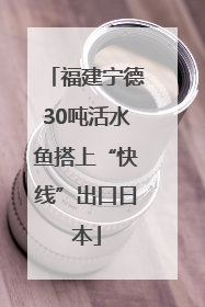 福建宁德30吨活水鱼搭上“快线”出口日本