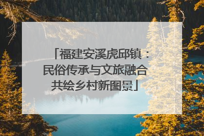 福建安溪虎邱镇：民俗传承与文旅融合共绘乡村新图景