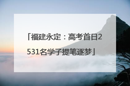 福建永定：高考首日2531名学子提笔逐梦