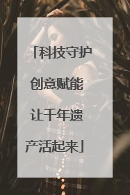 科技守护 创意赋能 让千年遗产活起来