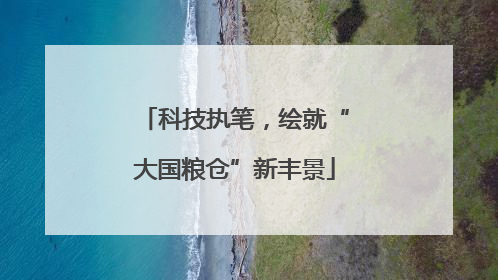 科技执笔，绘就“大国粮仓”新丰景