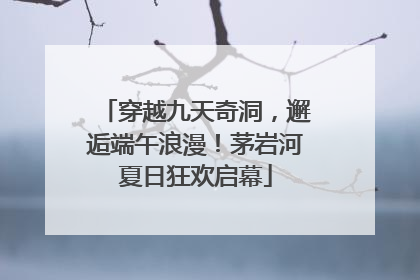 穿越九天奇洞，邂逅端午浪漫！茅岩河夏日狂欢启幕