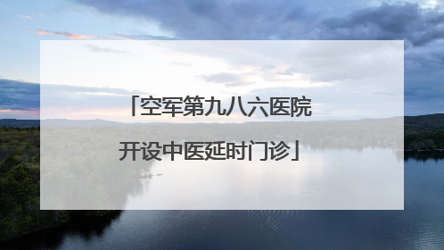 空军第九八六医院开设中医延时门诊