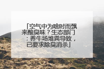 空气中为啥时而飘来酸臭味？生态部门：养牛场堆粪导致，已要求除臭消杀