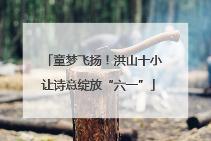 童梦飞扬！洪山十小让诗意绽放“六一”