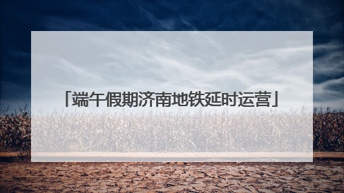 端午假期济南地铁延时运营