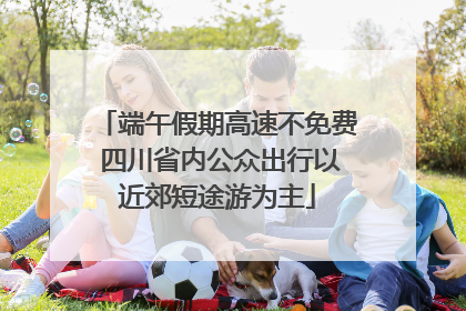 端午假期高速不免费 四川省内公众出行以近郊短途游为主