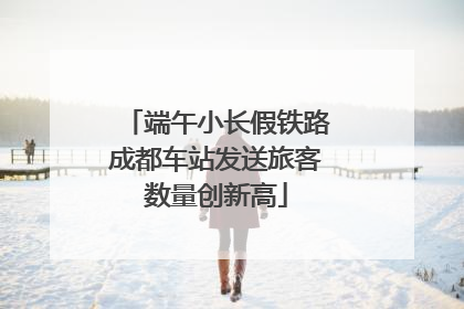 端午小长假铁路成都车站发送旅客数量创新高
