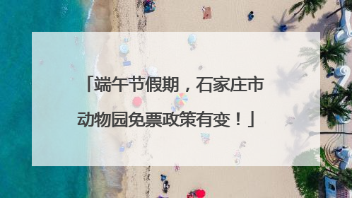 端午节假期，石家庄市动物园免票政策有变！