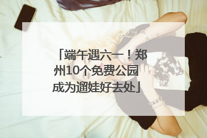 端午遇六一！郑州10个免费公园成为遛娃好去处