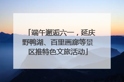 端午邂逅六一，延庆野鸭湖、百里画廊等景区推特色文旅活动