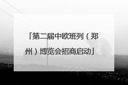 第二届中欧班列（郑州）博览会招商启动