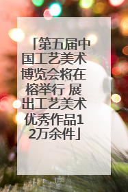 第五届中国工艺美术博览会将在榕举行 展出工艺美术优秀作品12万余件