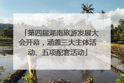 第四届湖南旅游发展大会开幕，涵盖三大主体活动、五项配套活动