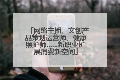 网络主播、文创产品策划运营师、健康照护师……新职业扩展消费新空间