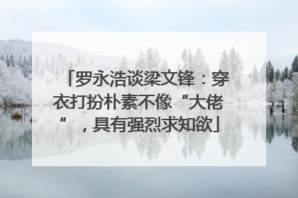 罗永浩谈梁文锋：穿衣打扮朴素不像“大佬”，具有强烈求知欲