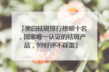美白祛斑排行榜前十名，国家唯一认证的祛斑产品，99好评不踩雷